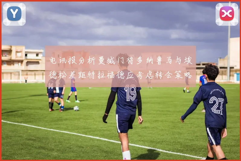 电讯报分析曼城门将多纳鲁马与埃德松差距特拉福德应考虑转会策略