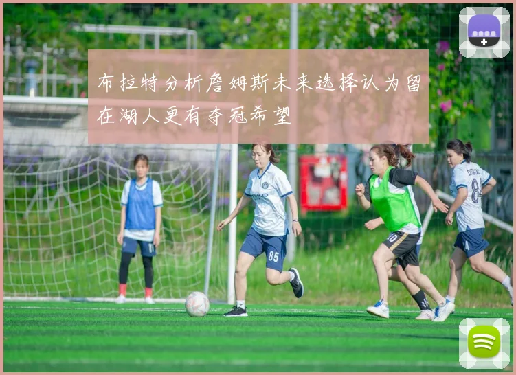 布拉特分析詹姆斯未来选择认为留在湖人更有夺冠希望
