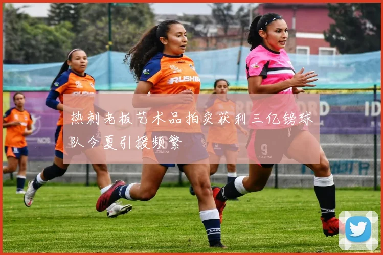 热刺老板艺术品拍卖获利三亿镑球队今夏引援频繁