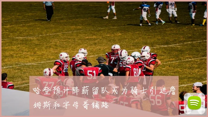 哈登预计降薪留队或为骑士引进詹姆斯和字母哥铺路