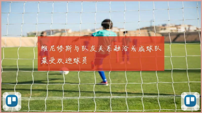 维尼修斯与队友关系融洽或成球队最受欢迎球员