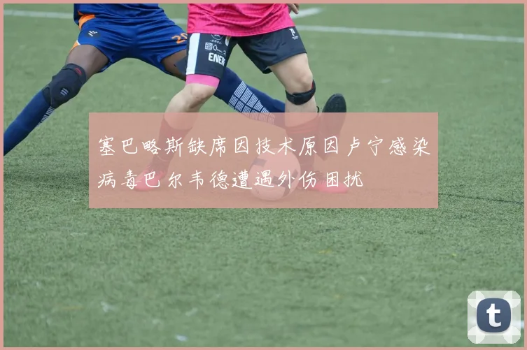 塞巴略斯缺席因技术原因卢宁感染病毒巴尔韦德遭遇外伤困扰