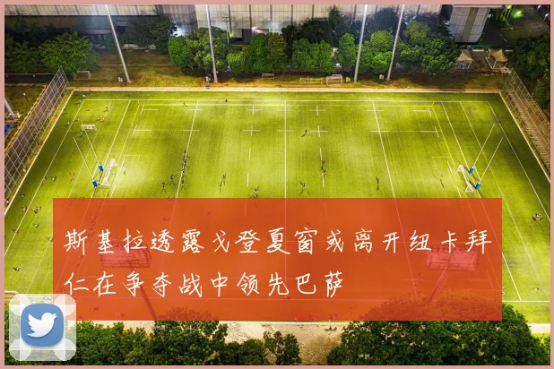 斯基拉透露戈登夏窗或离开纽卡拜仁在争夺战中领先巴萨
